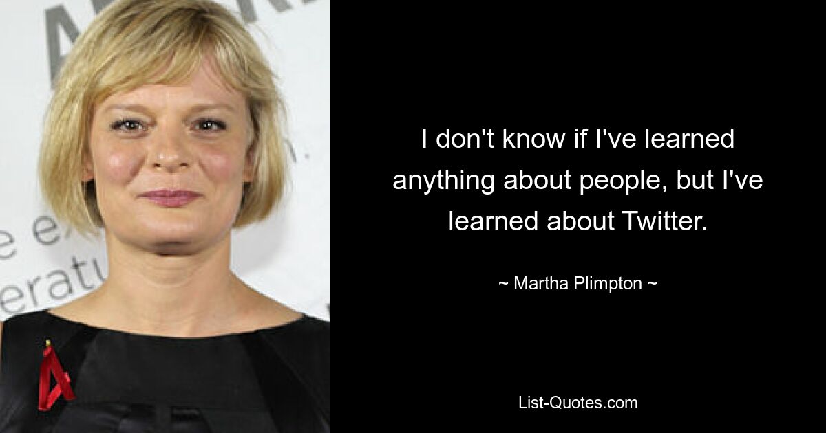 I don't know if I've learned anything about people, but I've learned about Twitter. — © Martha Plimpton