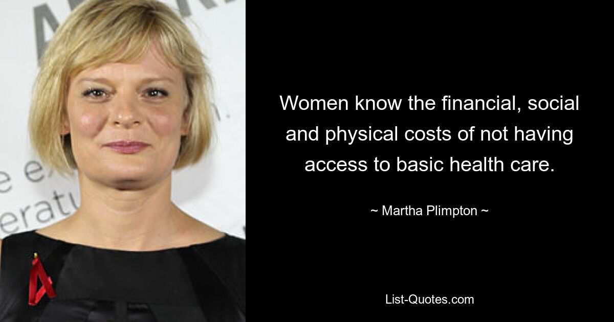 Women know the financial, social and physical costs of not having access to basic health care. — © Martha Plimpton