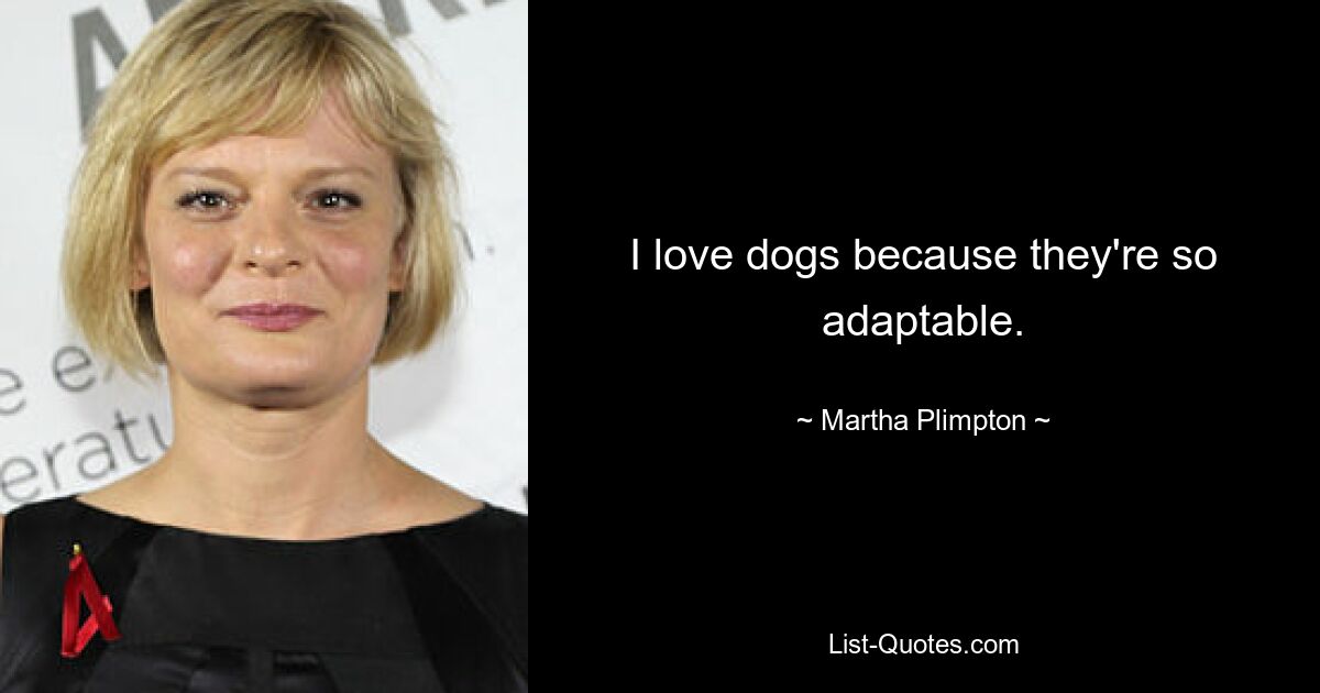 I love dogs because they're so adaptable. — © Martha Plimpton