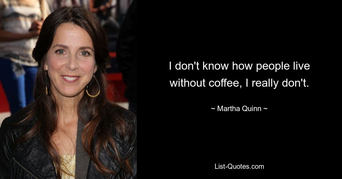 I don't know how people live without coffee, I really don't. — © Martha Quinn