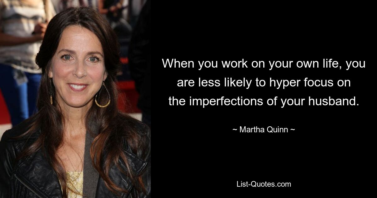 When you work on your own life, you are less likely to hyper focus on the imperfections of your husband. — © Martha Quinn