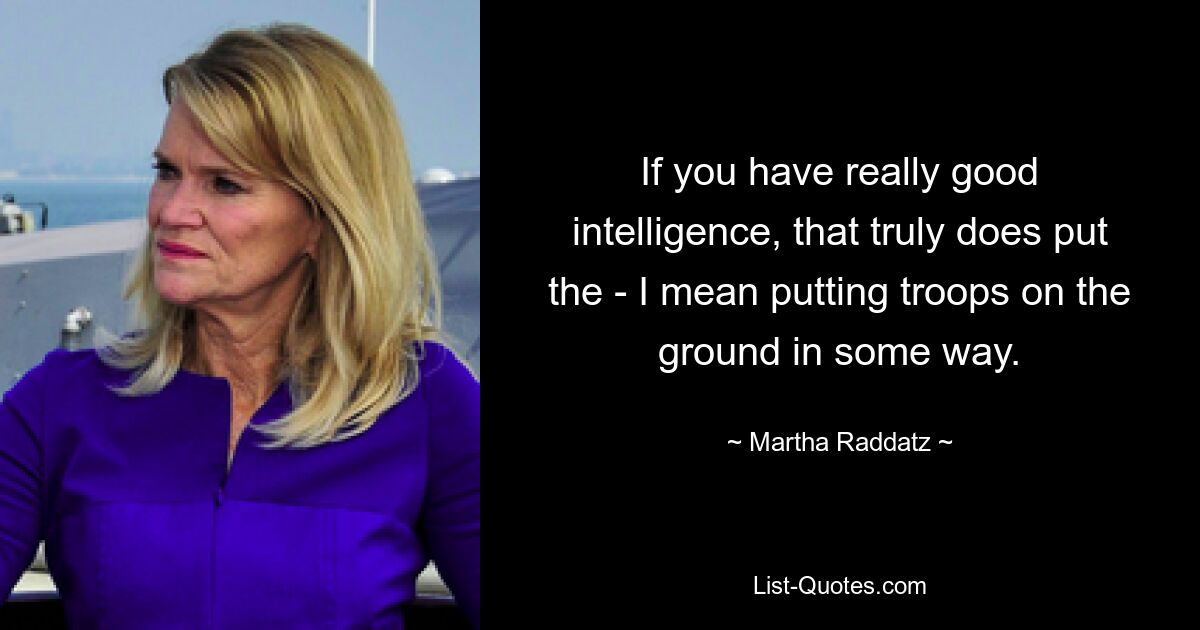 If you have really good intelligence, that truly does put the - I mean putting troops on the ground in some way. — © Martha Raddatz