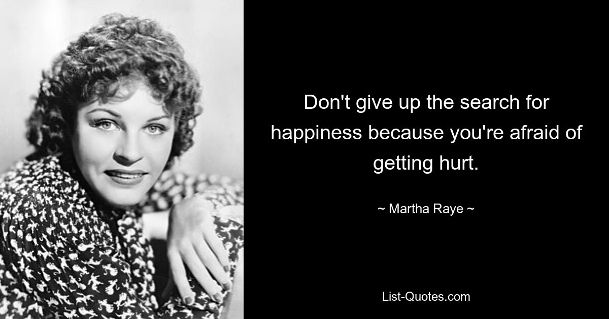 Don't give up the search for happiness because you're afraid of getting hurt. — © Martha Raye