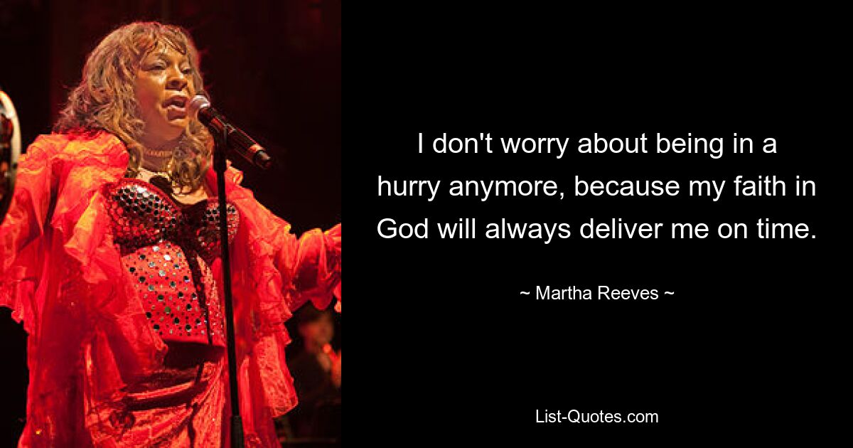 I don't worry about being in a hurry anymore, because my faith in God will always deliver me on time. — © Martha Reeves