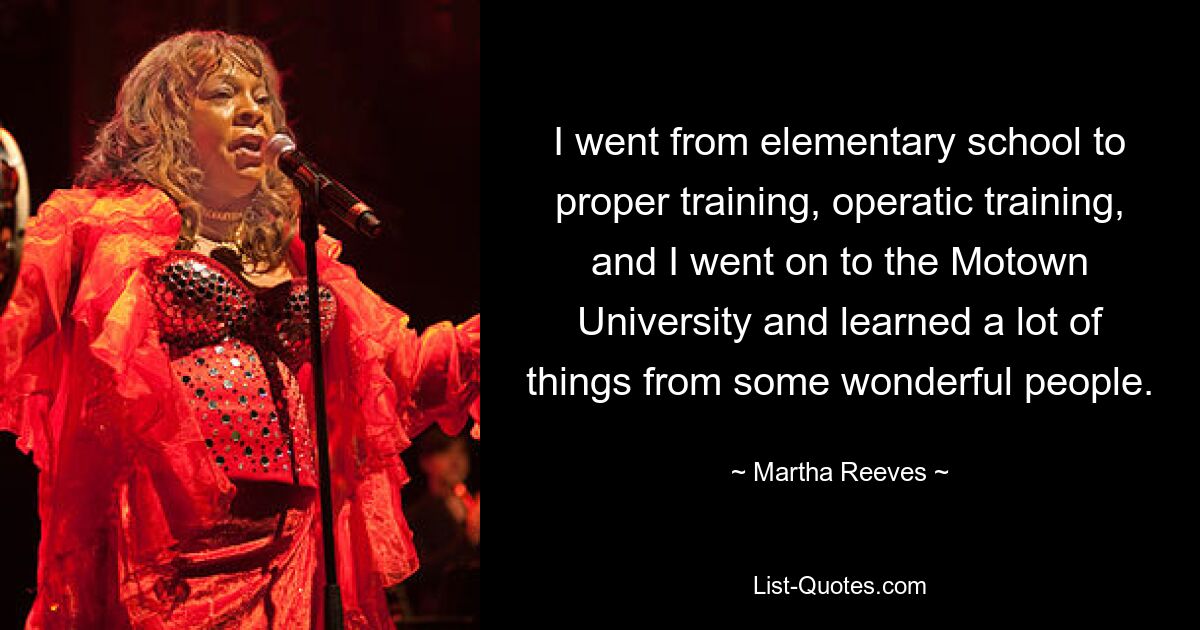 I went from elementary school to proper training, operatic training, and I went on to the Motown University and learned a lot of things from some wonderful people. — © Martha Reeves