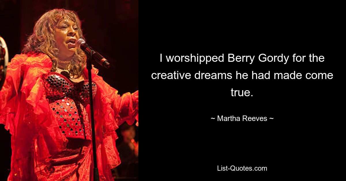 I worshipped Berry Gordy for the creative dreams he had made come true. — © Martha Reeves