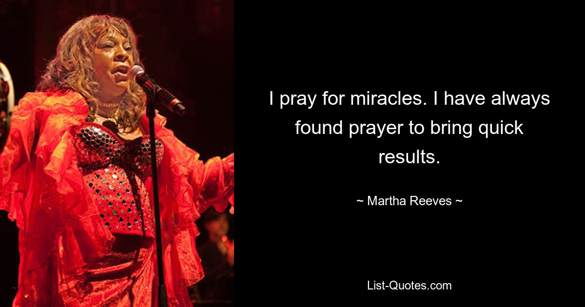 I pray for miracles. I have always found prayer to bring quick results. — © Martha Reeves