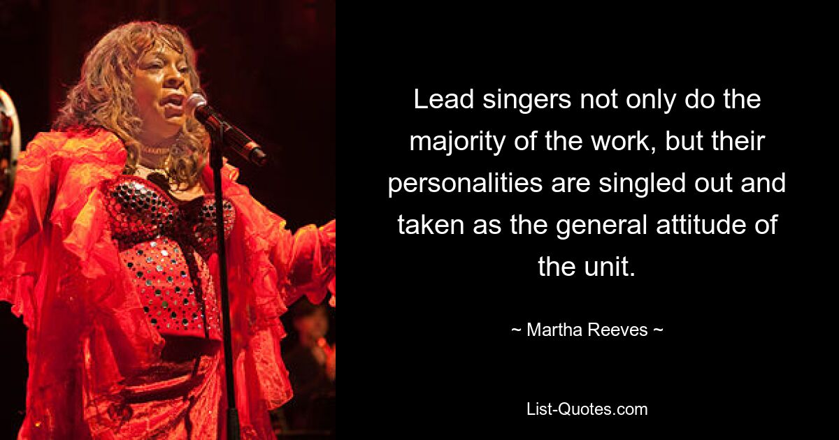 Lead singers not only do the majority of the work, but their personalities are singled out and taken as the general attitude of the unit. — © Martha Reeves