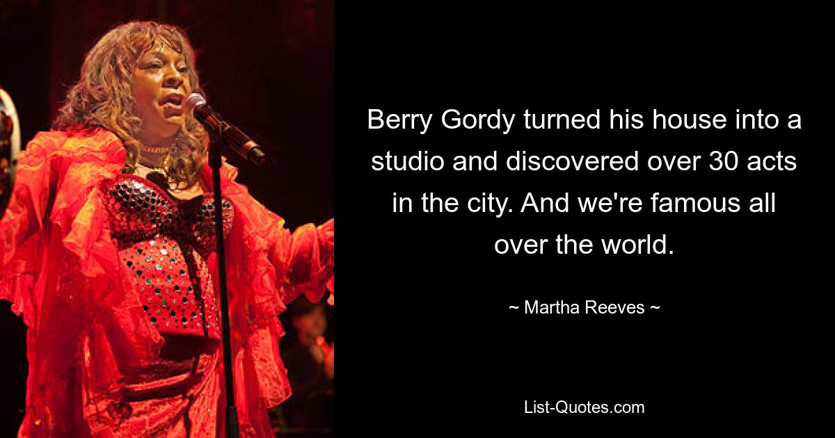 Berry Gordy turned his house into a studio and discovered over 30 acts in the city. And we're famous all over the world. — © Martha Reeves