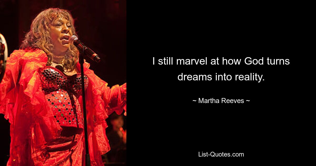 I still marvel at how God turns dreams into reality. — © Martha Reeves