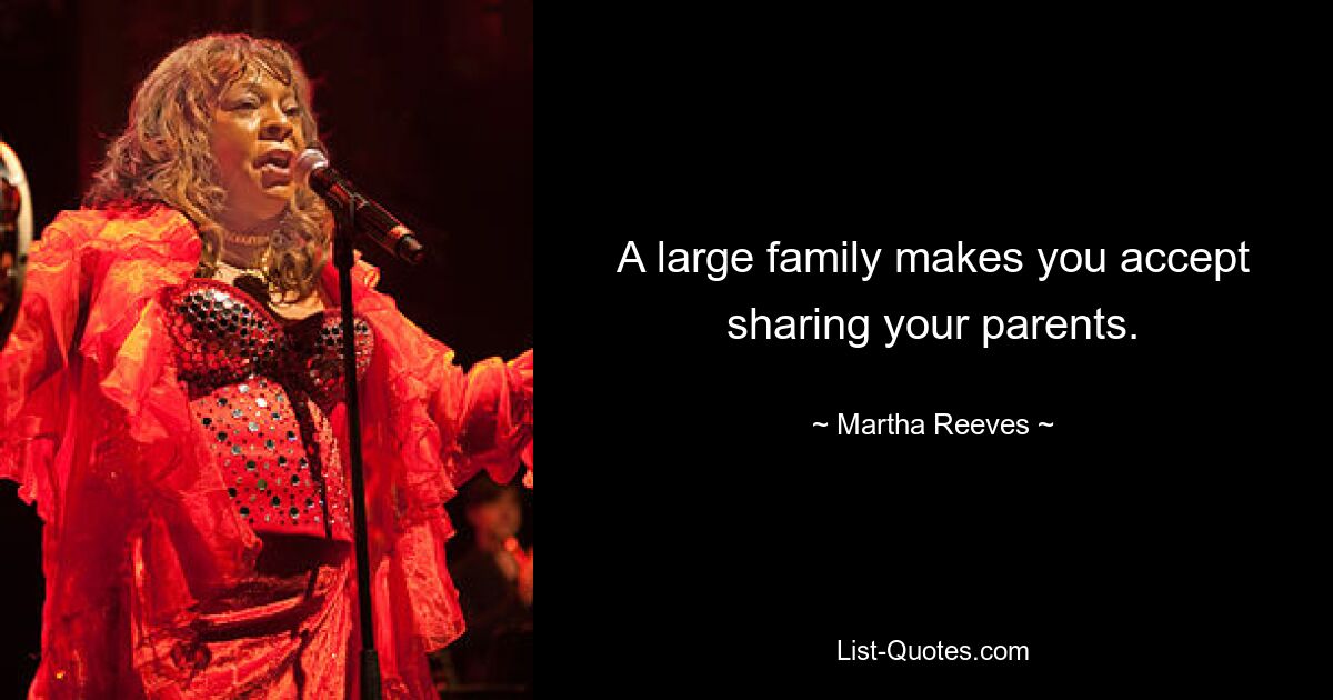 A large family makes you accept sharing your parents. — © Martha Reeves