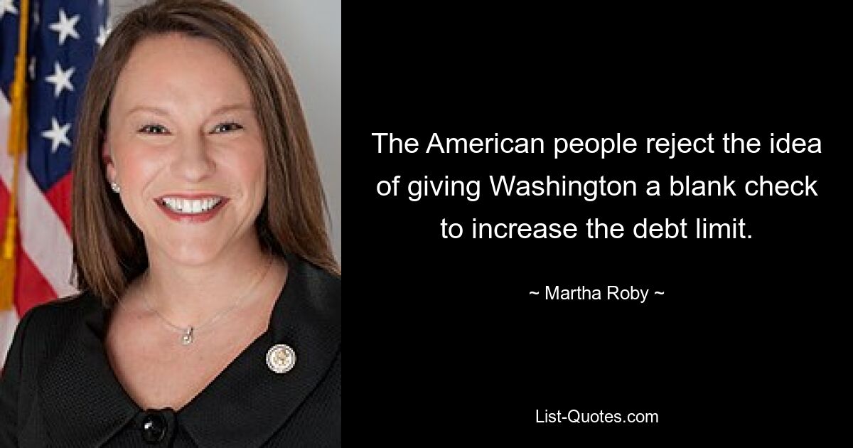 The American people reject the idea of giving Washington a blank check to increase the debt limit. — © Martha Roby