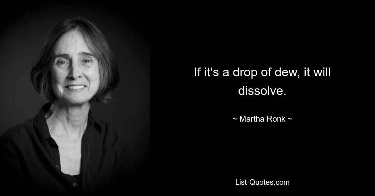 If it's a drop of dew, it will dissolve. — © Martha Ronk