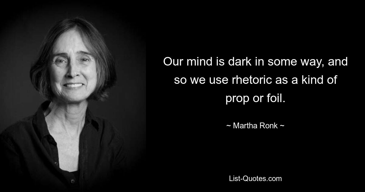 Unser Geist ist in gewisser Weise dunkel und deshalb nutzen wir Rhetorik als eine Art Requisite oder Folie. — © Martha Ronk 