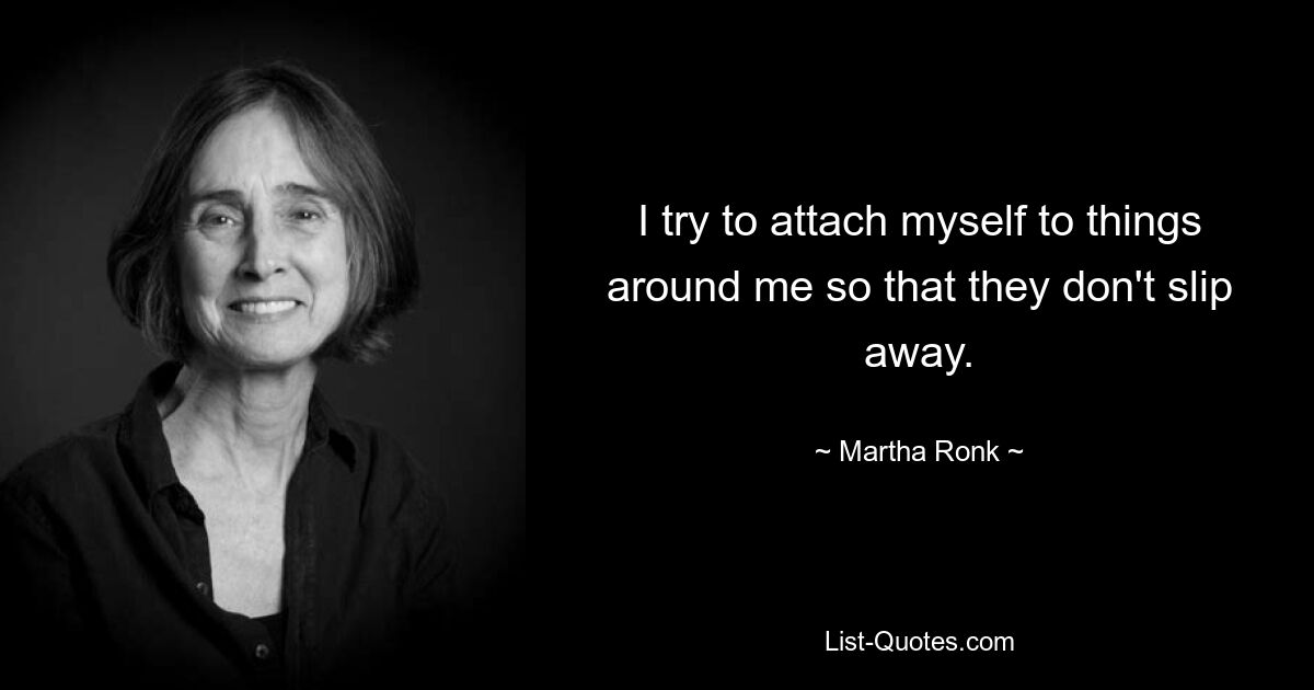 I try to attach myself to things around me so that they don't slip away. — © Martha Ronk