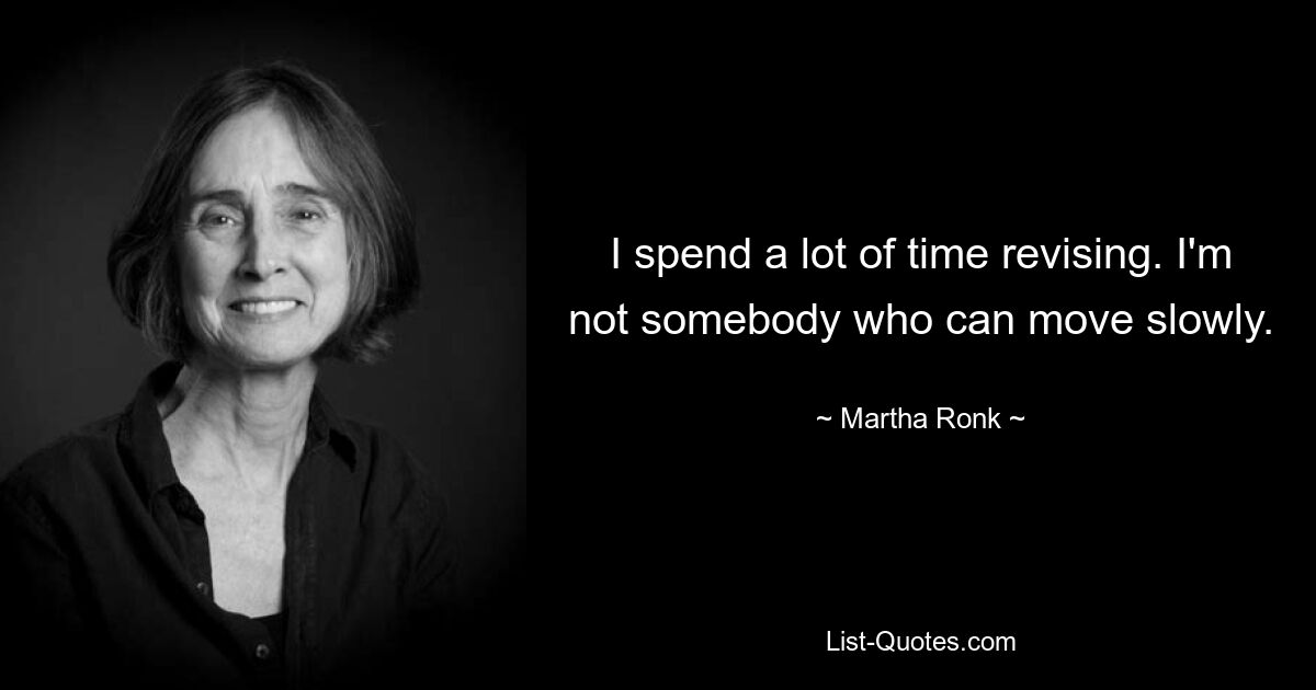 I spend a lot of time revising. I'm not somebody who can move slowly. — © Martha Ronk