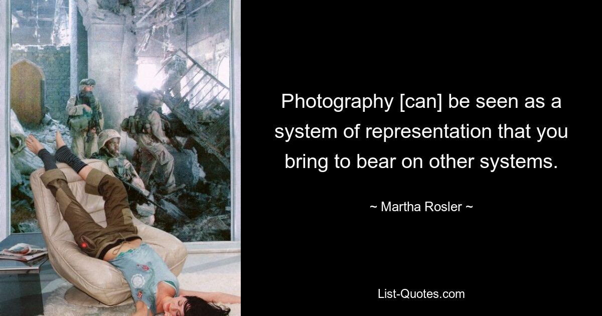 Photography [can] be seen as a system of representation that you bring to bear on other systems. — © Martha Rosler