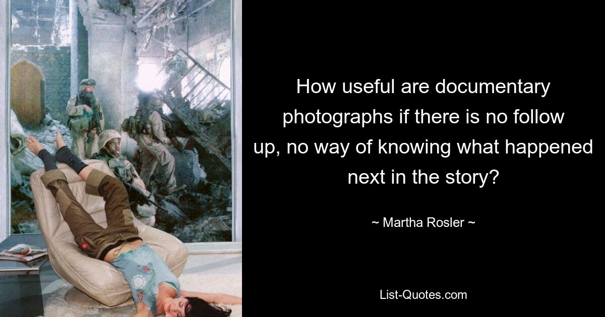 How useful are documentary photographs if there is no follow up, no way of knowing what happened next in the story? — © Martha Rosler