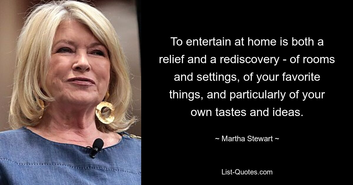 To entertain at home is both a relief and a rediscovery - of rooms and settings, of your favorite things, and particularly of your own tastes and ideas. — © Martha Stewart