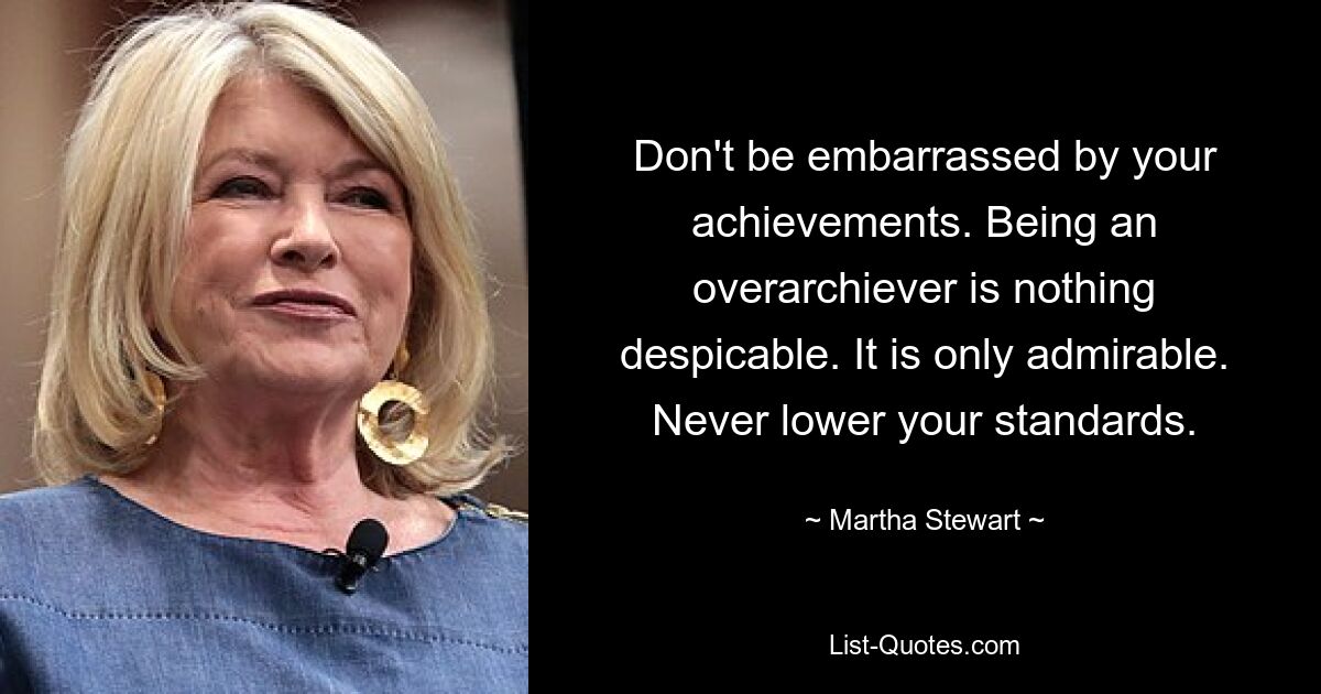 Don't be embarrassed by your achievements. Being an overarchiever is nothing despicable. It is only admirable. Never lower your standards. — © Martha Stewart