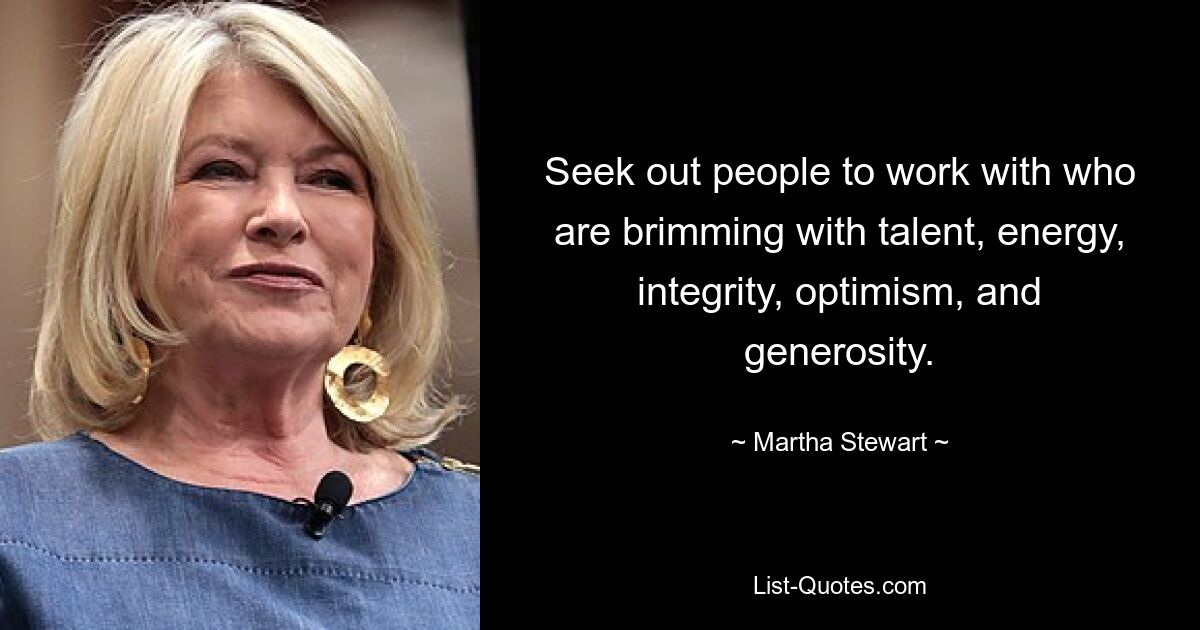 Seek out people to work with who are brimming with talent, energy, integrity, optimism, and generosity. — © Martha Stewart