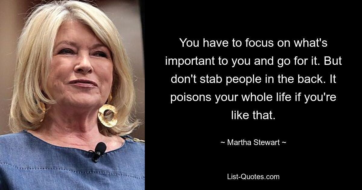 You have to focus on what's important to you and go for it. But don't stab people in the back. It poisons your whole life if you're like that. — © Martha Stewart