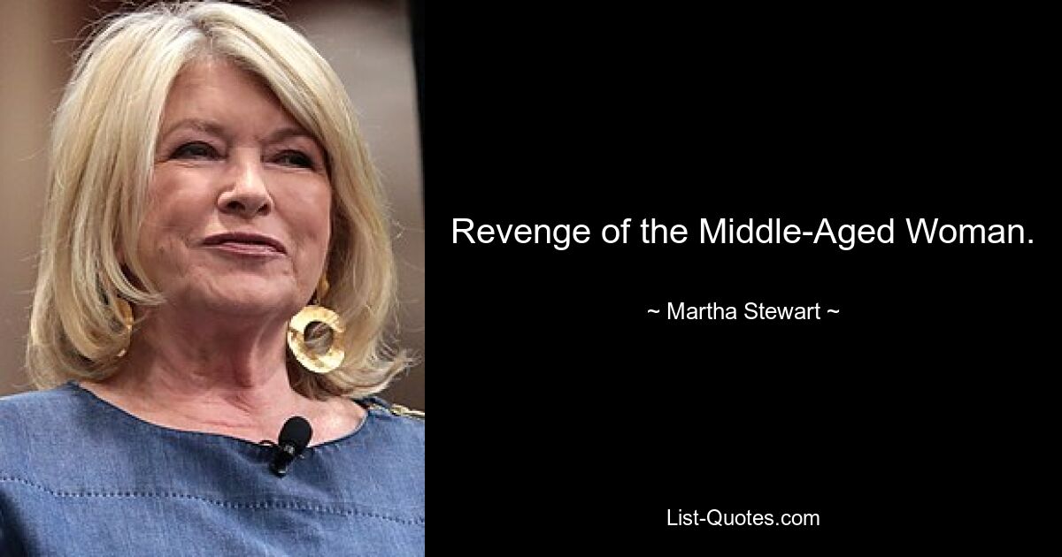 Revenge of the Middle-Aged Woman. — © Martha Stewart