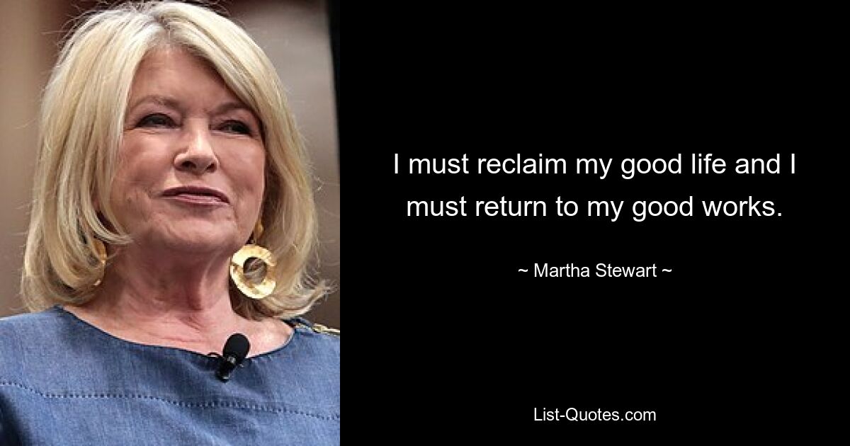 I must reclaim my good life and I must return to my good works. — © Martha Stewart