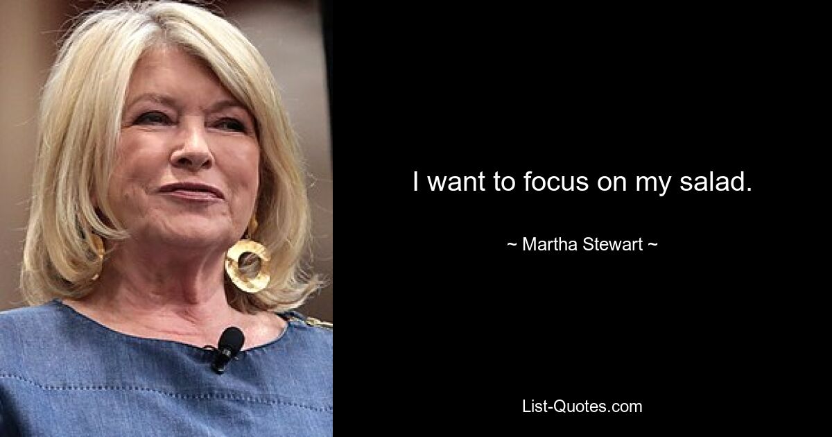 I want to focus on my salad. — © Martha Stewart