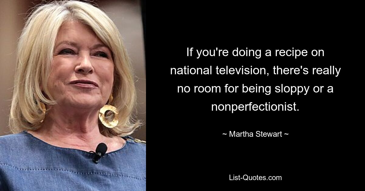 If you're doing a recipe on national television, there's really no room for being sloppy or a nonperfectionist. — © Martha Stewart