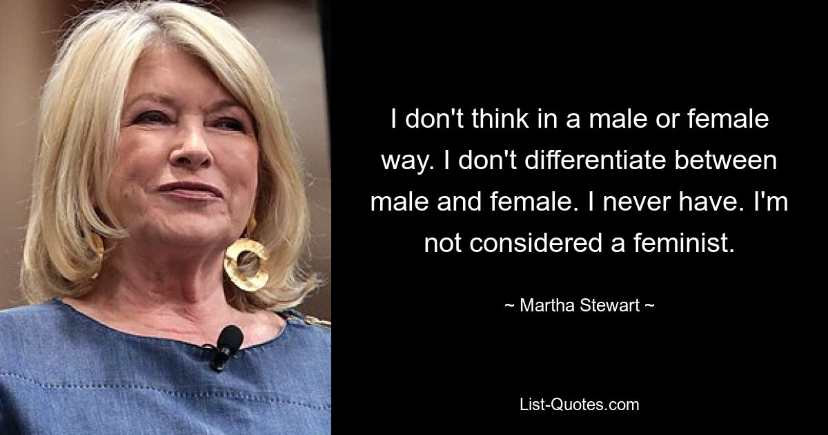 I don't think in a male or female way. I don't differentiate between male and female. I never have. I'm not considered a feminist. — © Martha Stewart