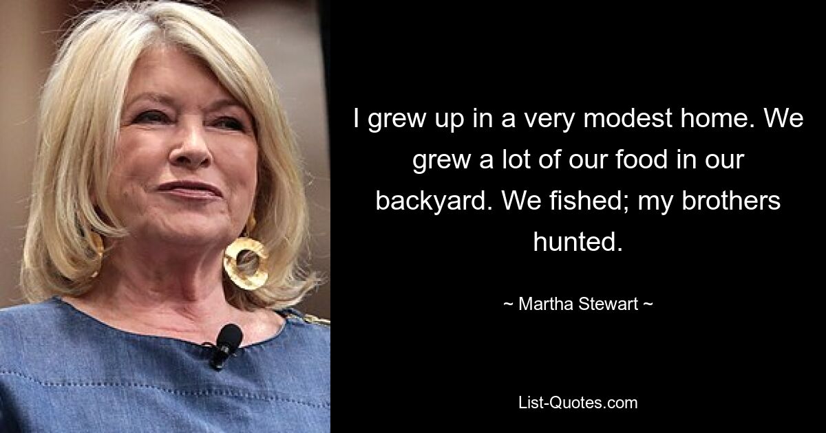 I grew up in a very modest home. We grew a lot of our food in our backyard. We fished; my brothers hunted. — © Martha Stewart