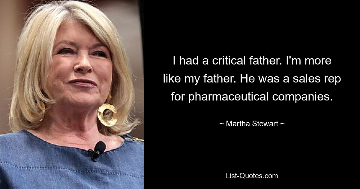 I had a critical father. I'm more like my father. He was a sales rep for pharmaceutical companies. — © Martha Stewart