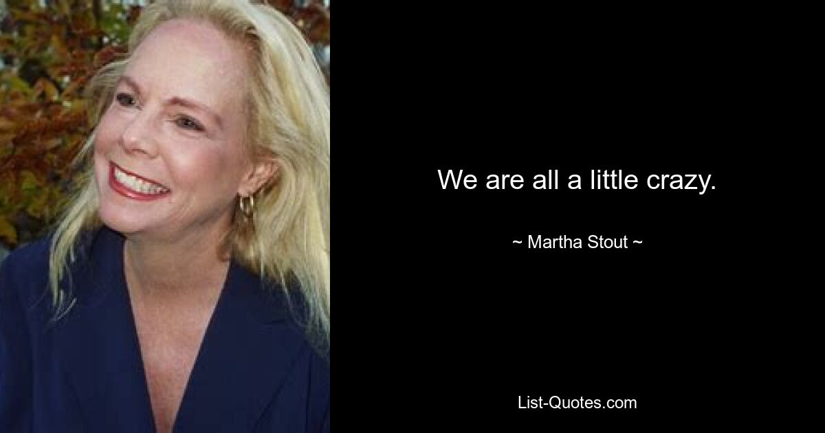 We are all a little crazy. — © Martha Stout