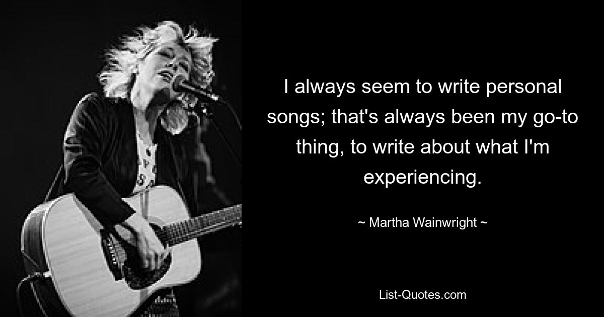 I always seem to write personal songs; that's always been my go-to thing, to write about what I'm experiencing. — © Martha Wainwright