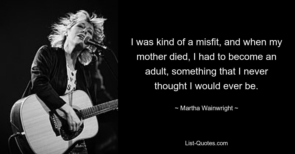 I was kind of a misfit, and when my mother died, I had to become an adult, something that I never thought I would ever be. — © Martha Wainwright