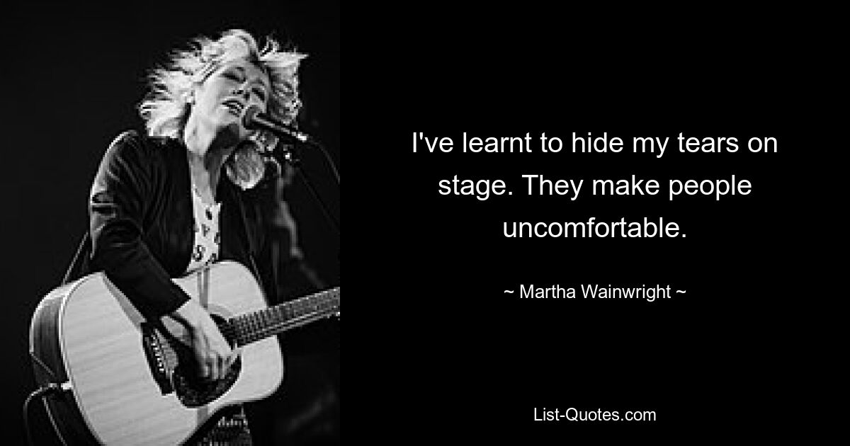 I've learnt to hide my tears on stage. They make people uncomfortable. — © Martha Wainwright