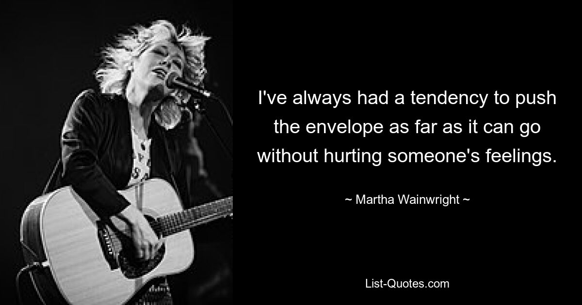 I've always had a tendency to push the envelope as far as it can go without hurting someone's feelings. — © Martha Wainwright