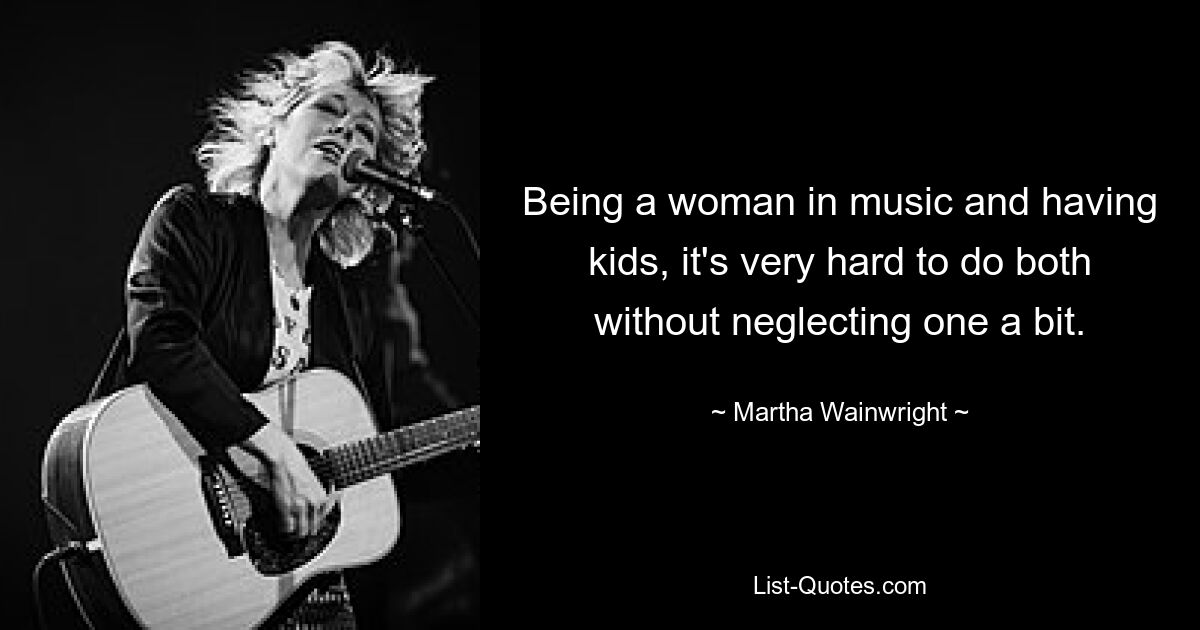 Being a woman in music and having kids, it's very hard to do both without neglecting one a bit. — © Martha Wainwright