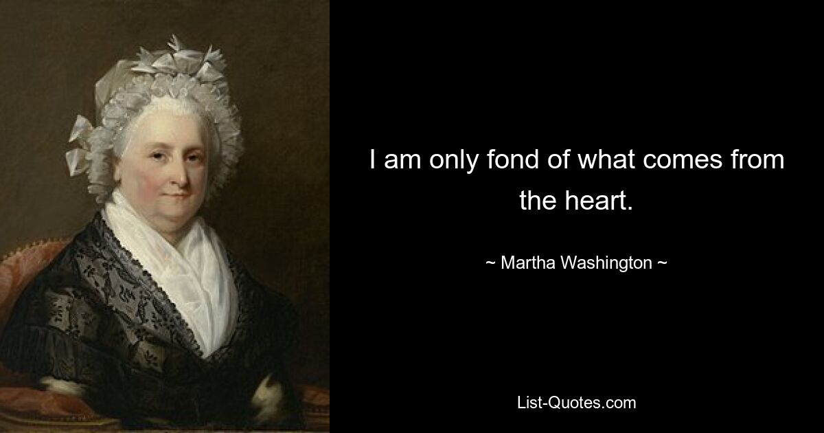 I am only fond of what comes from the heart. — © Martha Washington