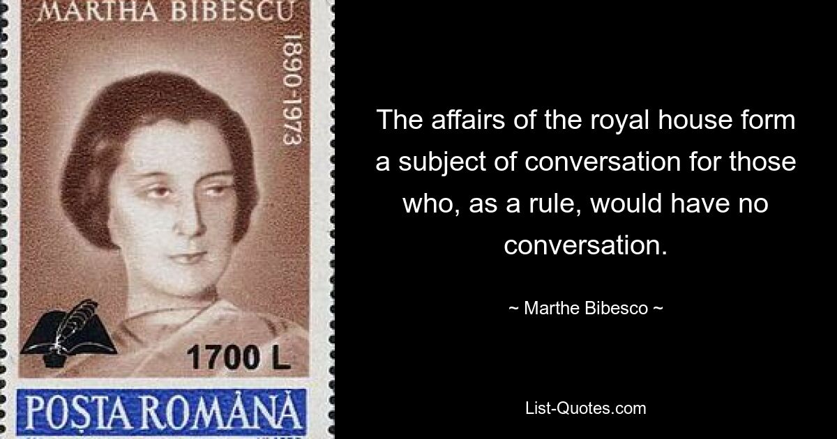 The affairs of the royal house form a subject of conversation for those who, as a rule, would have no conversation. — © Marthe Bibesco