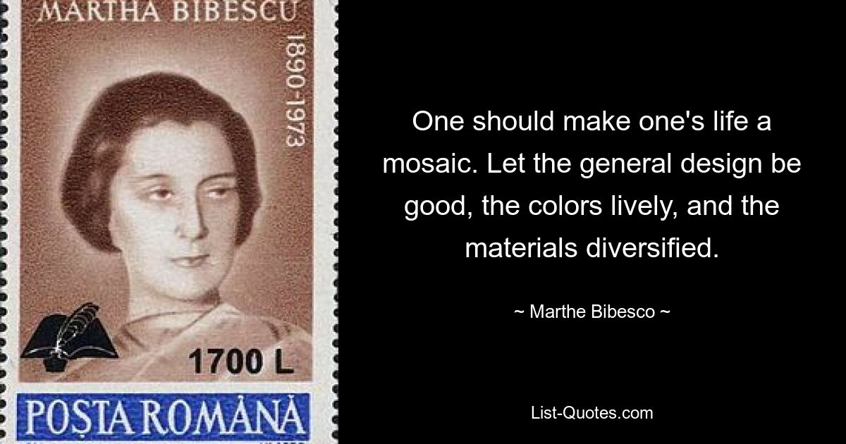 Человек должен превратить свою жизнь в мозаику. Пусть общий дизайн будет хорошим, цвета яркими, а материалы разнообразными. — © Марта Бибеско 