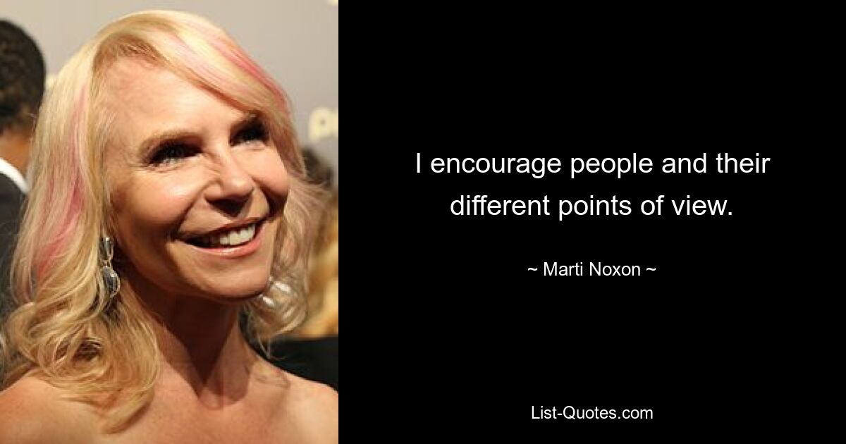 I encourage people and their different points of view. — © Marti Noxon