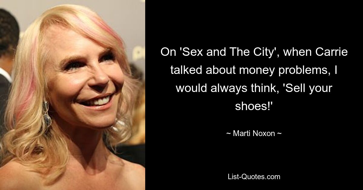 On 'Sex and The City', when Carrie talked about money problems, I would always think, 'Sell your shoes!' — © Marti Noxon