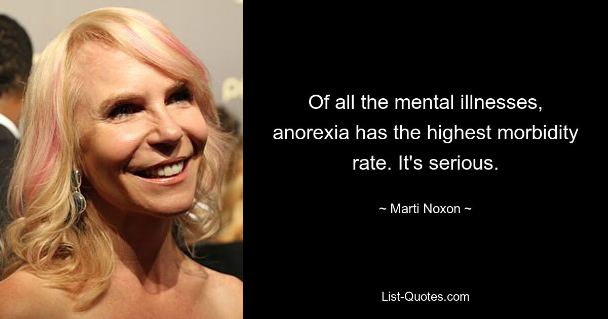 Of all the mental illnesses, anorexia has the highest morbidity rate. It's serious. — © Marti Noxon