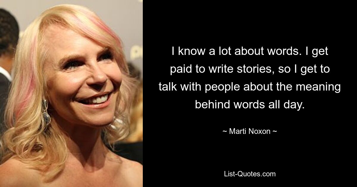 I know a lot about words. I get paid to write stories, so I get to talk with people about the meaning behind words all day. — © Marti Noxon