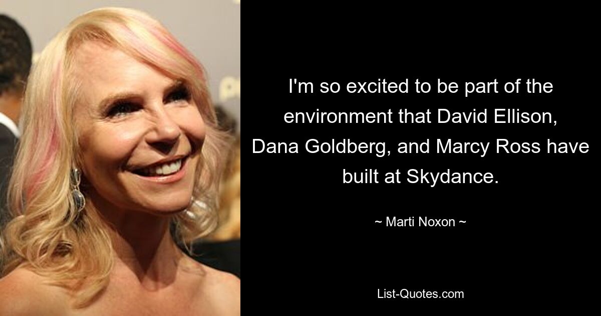 I'm so excited to be part of the environment that David Ellison, Dana Goldberg, and Marcy Ross have built at Skydance. — © Marti Noxon