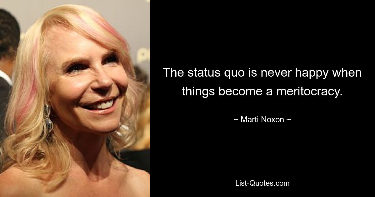 The status quo is never happy when things become a meritocracy. — © Marti Noxon