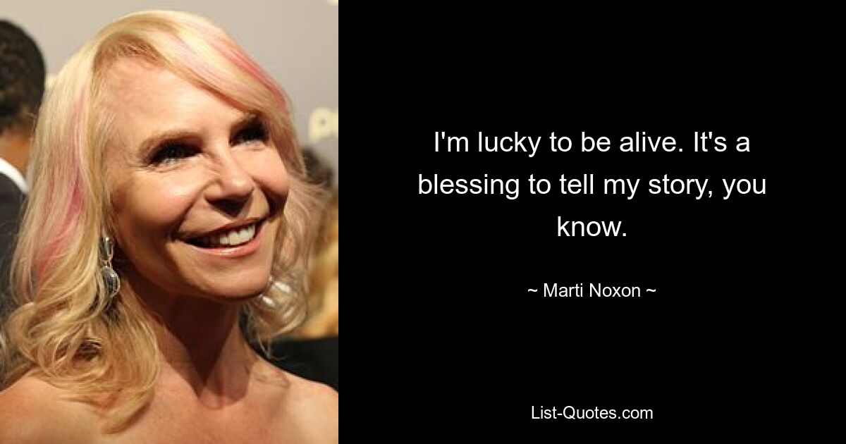 I'm lucky to be alive. It's a blessing to tell my story, you know. — © Marti Noxon