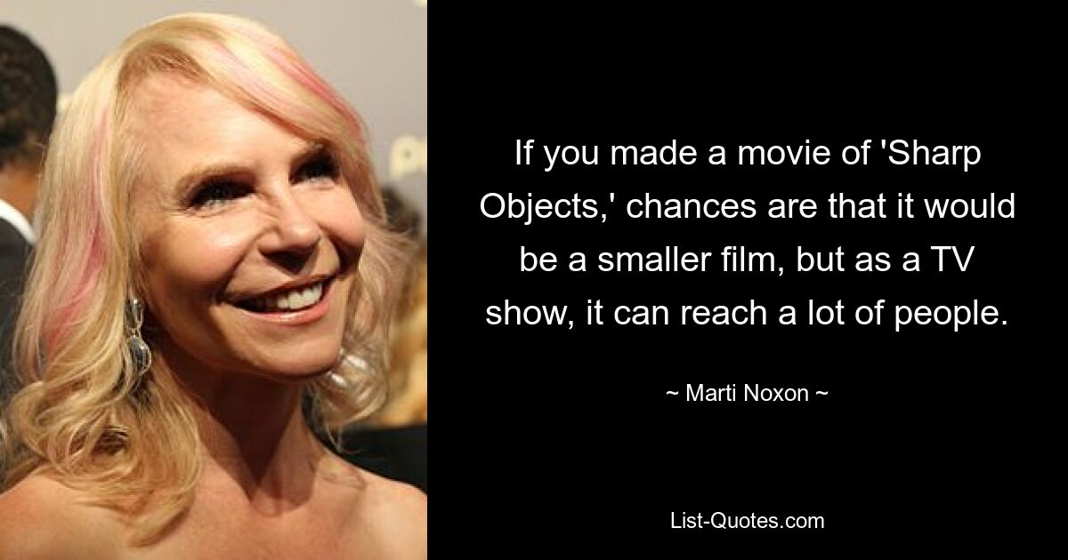 If you made a movie of 'Sharp Objects,' chances are that it would be a smaller film, but as a TV show, it can reach a lot of people. — © Marti Noxon